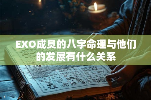 EXO成员的八字命理与他们的发展有什么关系 EXO成员的八字命理与他们的发展有什么关系