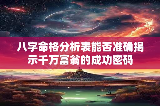 八字命格分析表能否准确揭示千万富翁的成功密码