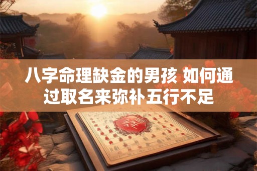 八字命理缺金的男孩 如何通过取名来弥补五行不足