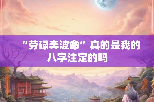 “劳碌奔波命”真的是我的八字注定的吗