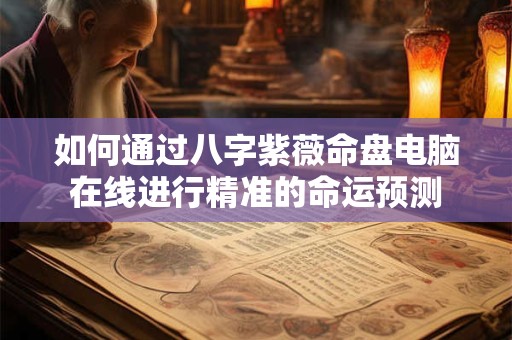 如何通过八字紫薇命盘电脑在线进行精准的命运预测