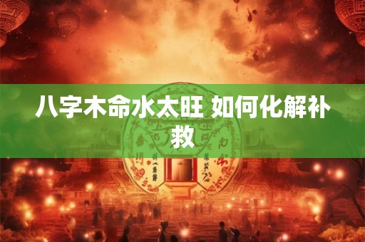 八字木命水太旺 如何化解补救