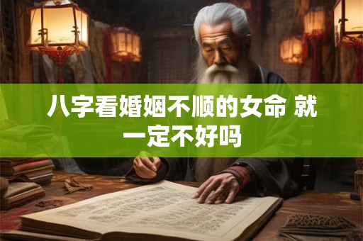 八字看婚姻不顺的女命 就一定不好吗