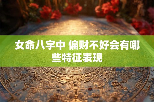 女命八字中 偏财不好会有哪些特征表现