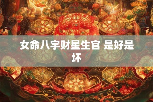 女命八字财星生官 是好是坏
