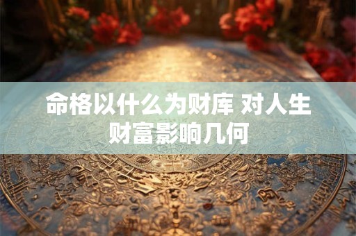 命格以什么为财库 对人生财富影响几何