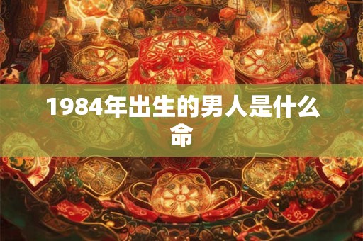 1984年出生的男人是什么命