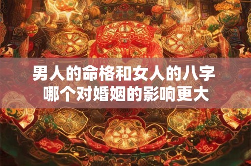 男人的命格和女人的八字 哪个对婚姻的影响更大