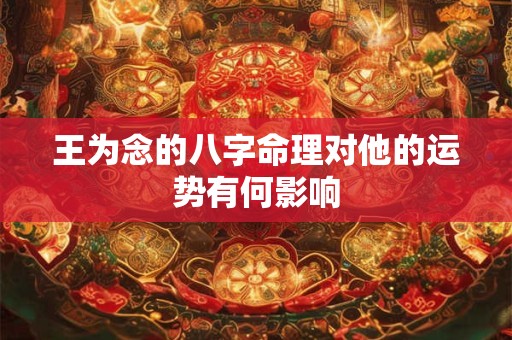 王为念的八字命理对他的运势有何影响