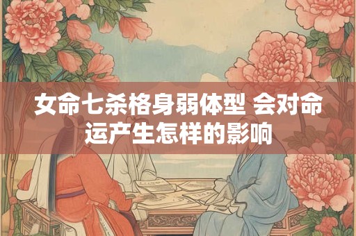 女命七杀格身弱体型 会对命运产生怎样的影响