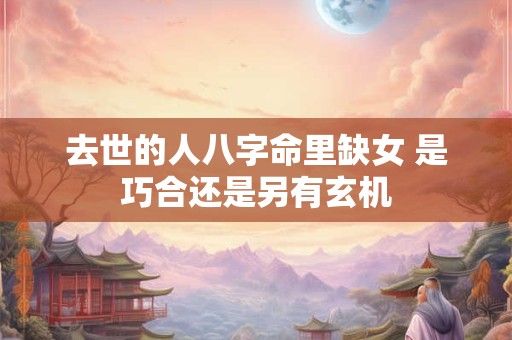 去世的人八字命里缺女 是巧合还是另有玄机