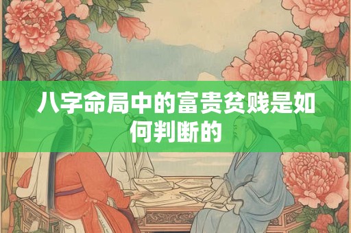 八字命局中的富贵贫贱是如何判断的