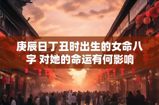 庚辰日丁丑时出生的女命八字 对她的命运有何影响