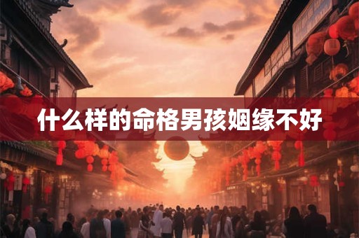 什么样的命格男孩姻缘不好