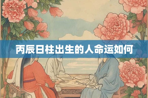 丙辰日柱出生的人命运如何