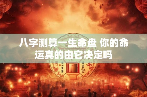 八字测算一生命盘 你的命运真的由它决定吗