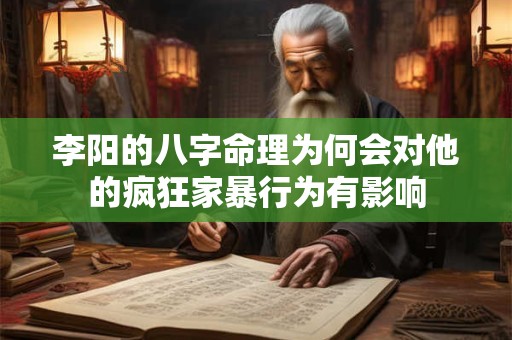 李阳的八字命理为何会对他的疯狂家暴行为有影响