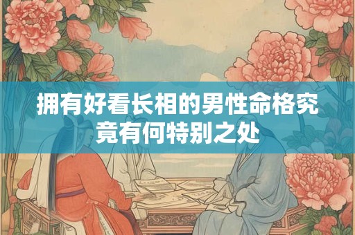 拥有好看长相的男性命格究竟有何特别之处