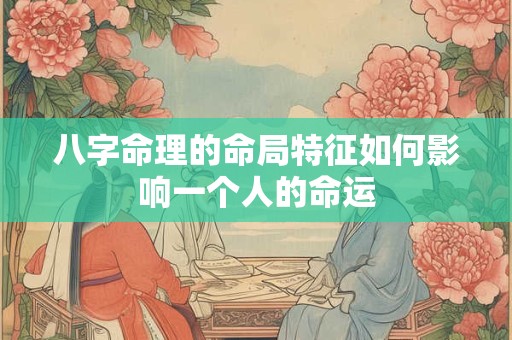 八字命理的命局特征如何影响一个人的命运 八字命理的命局特征如何影响一个人的命运
