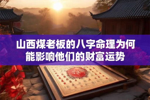 山西煤老板的八字命理为何能影响他们的财富运势