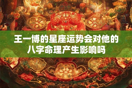 王一博的星座运势会对他的八字命理产生影响吗