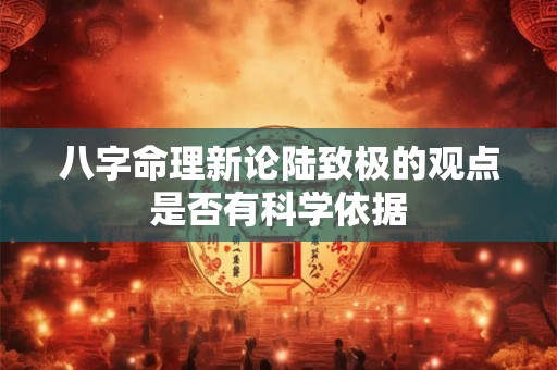 八字命理新论陆致极的观点是否有科学依据
