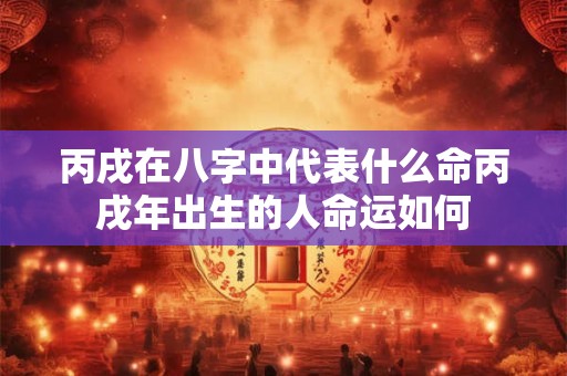 丙戌在八字中代表什么命丙戌年出生的人命运如何