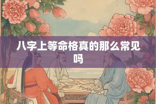 八字上等命格真的那么常见吗