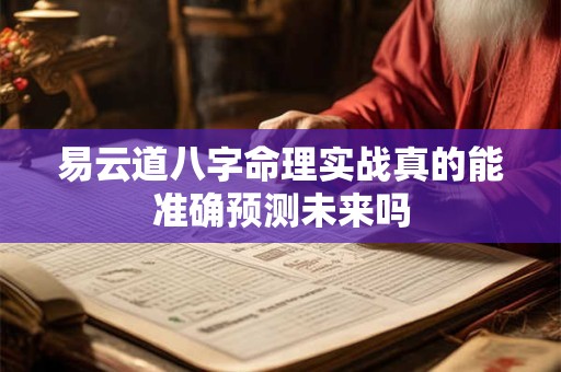 易云道八字命理实战真的能准确预测未来吗