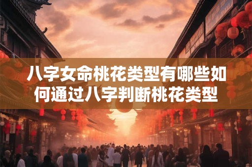 八字女命桃花类型有哪些如何通过八字判断桃花类型