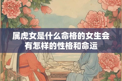 属虎女是什么命格的女生会有怎样的性格和命运