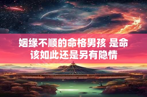 姻缘不顺的命格男孩 是命该如此还是另有隐情