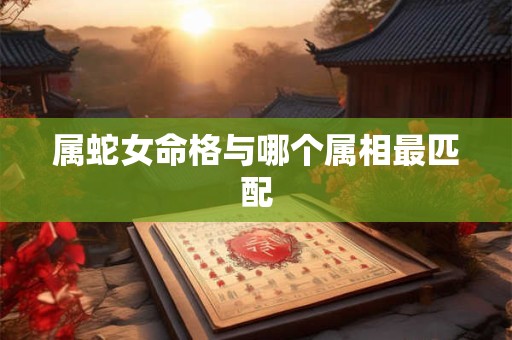 属蛇女命格与哪个属相最匹配