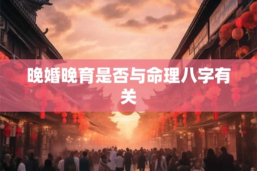晚婚晚育是否与命理八字有关