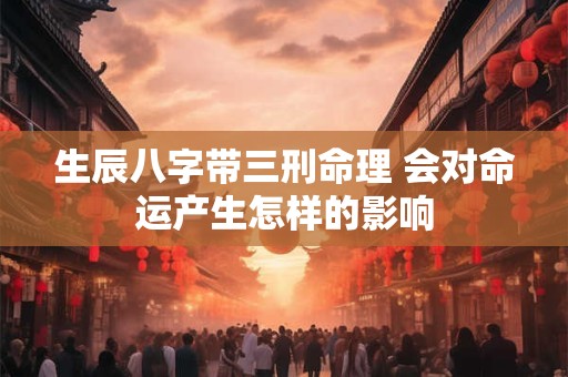 生辰八字带三刑命理 会对命运产生怎样的影响 生辰八字带三刑命理 会对命运产生怎样的影响