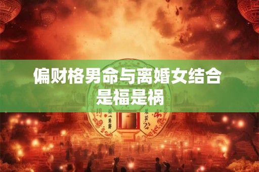 偏财格男命与离婚女结合 是福是祸