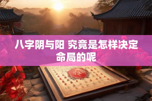 八字阴与阳 究竟是怎样决定命局的呢