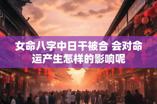 女命八字中日干被合 会对命运产生怎样的影响呢