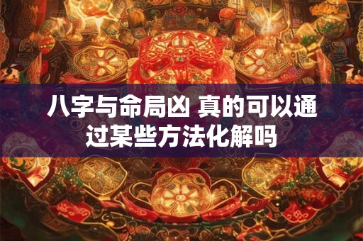八字与命局凶 真的可以通过某些方法化解吗