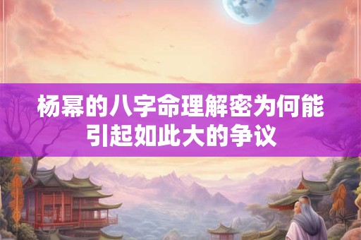杨幂的八字命理解密为何能引起如此大的争议