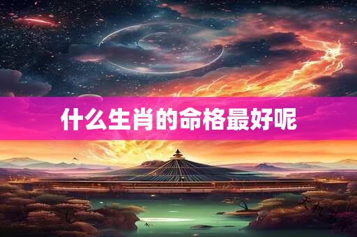 什么生肖的命格最好呢