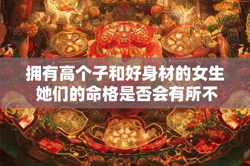 拥有高个子和好身材的女生 她们的命格是否会有所不同