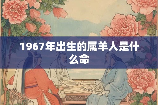 1967年出生的属羊人是什么命
