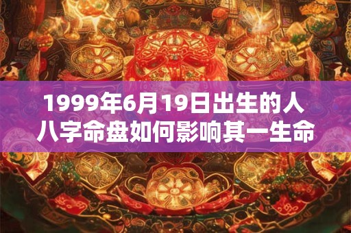 1999年6月19日出生的人 八字命盘如何影响其一生命运