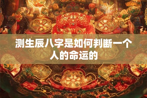 测生辰八字是如何判断一个人的命运的