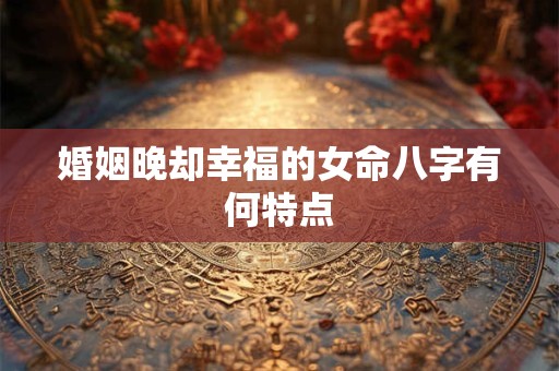 婚姻晚却幸福的女命八字有何特点