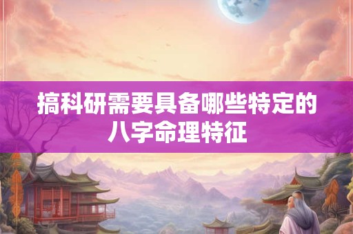 搞科研需要具备哪些特定的八字命理特征