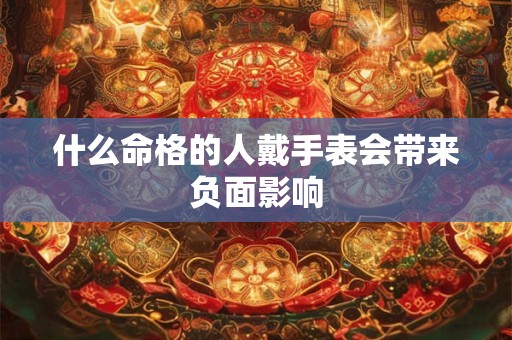 详细阅读:什么命格的人戴手表会带来负面影响 什么命格的人戴手表会带来负面影响