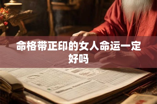 命格带正印的女人命运一定好吗