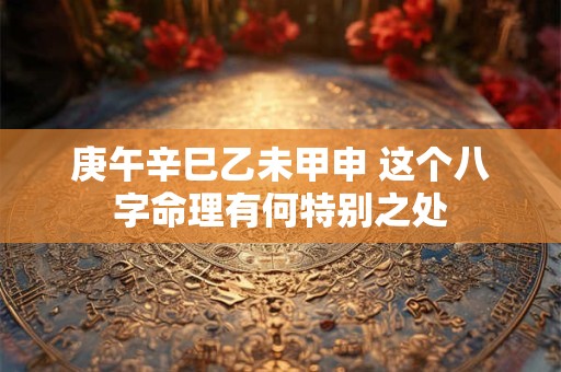 庚午辛巳乙未甲申 这个八字命理有何特别之处